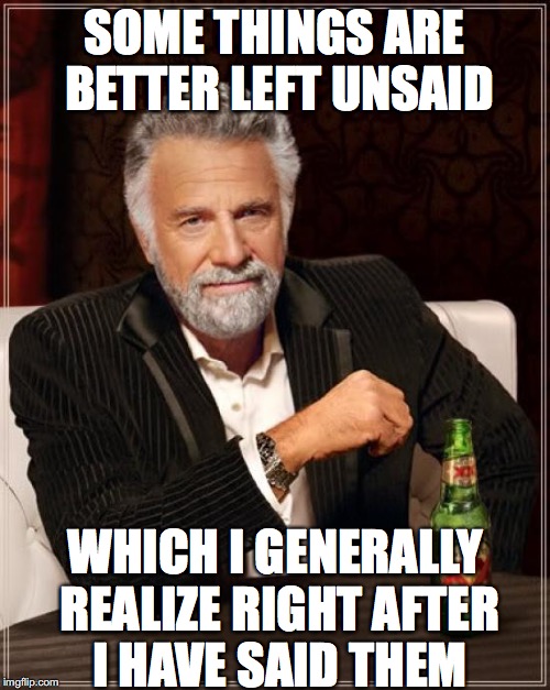 The Most Interesting Man In The World Meme | SOME THINGS ARE BETTER LEFT UNSAID; WHICH I GENERALLY REALIZE RIGHT AFTER I HAVE SAID THEM | image tagged in memes,the most interesting man in the world | made w/ Imgflip meme maker