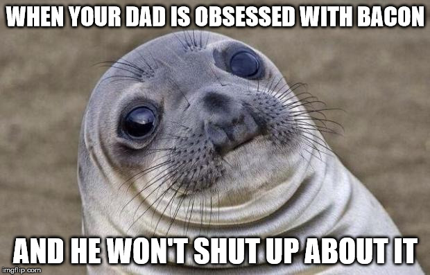 Awkward Moment Sealion Meme | WHEN YOUR DAD IS OBSESSED WITH BACON AND HE WON'T SHUT UP ABOUT IT | image tagged in memes,awkward moment sealion | made w/ Imgflip meme maker