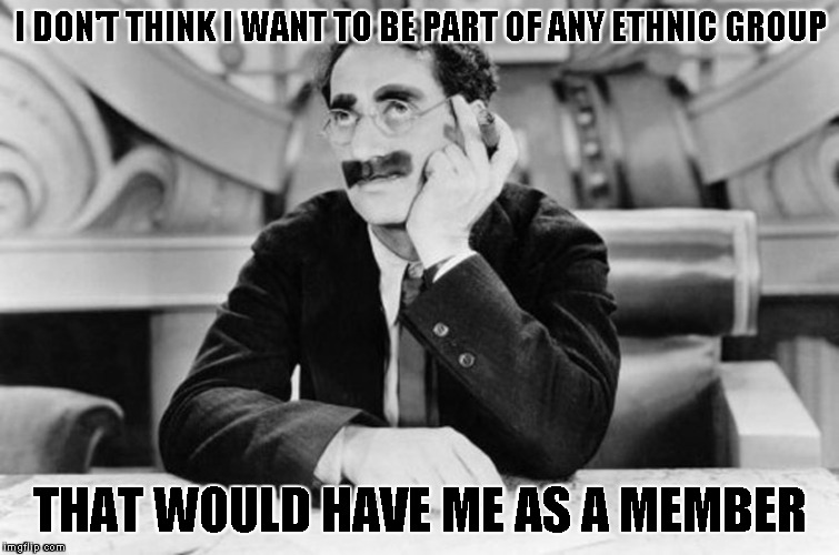 Groucho Marx | I DON'T THINK I WANT TO BE PART OF ANY ETHNIC GROUP THAT WOULD HAVE ME AS A MEMBER | image tagged in groucho marx | made w/ Imgflip meme maker