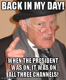 Back In My Day Meme | BACK IN MY DAY! WHEN THE PRESIDENT WAS ON, IT WAS ON ALL THREE CHANNELS! | image tagged in memes,back in my day | made w/ Imgflip meme maker