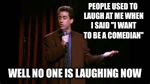 jerry seinfeld stand up | PEOPLE USED TO LAUGH AT ME WHEN I SAID "I WANT TO BE A COMEDIAN"; WELL NO ONE IS LAUGHING NOW | image tagged in jerry seinfeld stand up | made w/ Imgflip meme maker