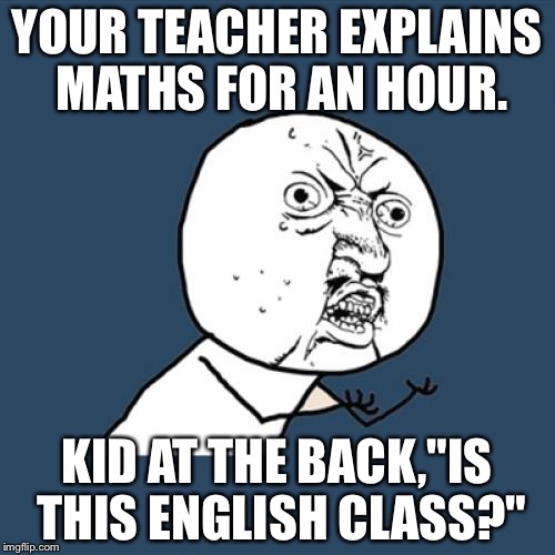 Y U No | YOUR TEACHER EXPLAINS MATHS FOR AN HOUR. KID AT THE BACK,"IS THIS ENGLISH CLASS?" | image tagged in memes,y u no | made w/ Imgflip meme maker