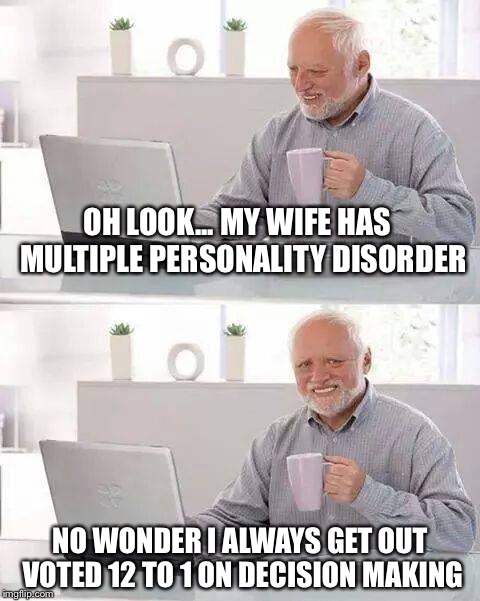 Hide the Pain Harold Meme | OH LOOK... MY WIFE HAS  MULTIPLE PERSONALITY DISORDER; NO WONDER I ALWAYS GET OUT VOTED 12 TO 1 ON DECISION MAKING | image tagged in memes,hide the pain harold | made w/ Imgflip meme maker
