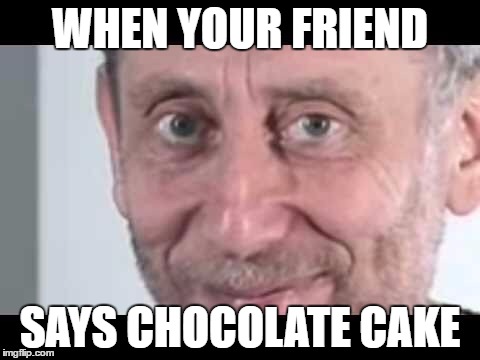 Michael Rosen | WHEN YOUR FRIEND; SAYS CHOCOLATE CAKE | image tagged in michael rosen | made w/ Imgflip meme maker