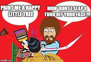 Happy Bob Ross WEEK | HOW 'BOUT I SLAP A TURD OFF YOUR FACE !!! PAINT ME A HAPPY LITTLE TREE | image tagged in bob ross a 'slappin,scumbag | made w/ Imgflip meme maker