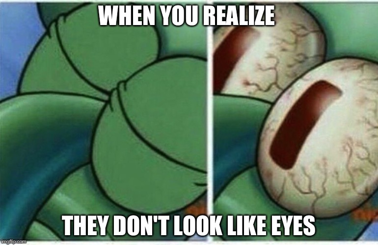 Squid ward | WHEN YOU REALIZE; THEY DON'T LOOK LIKE EYES | image tagged in squid ward | made w/ Imgflip meme maker