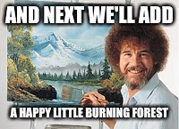 AND NEXT WE'LL ADD A HAPPY LITTLE BURNING FOREST | made w/ Imgflip meme maker