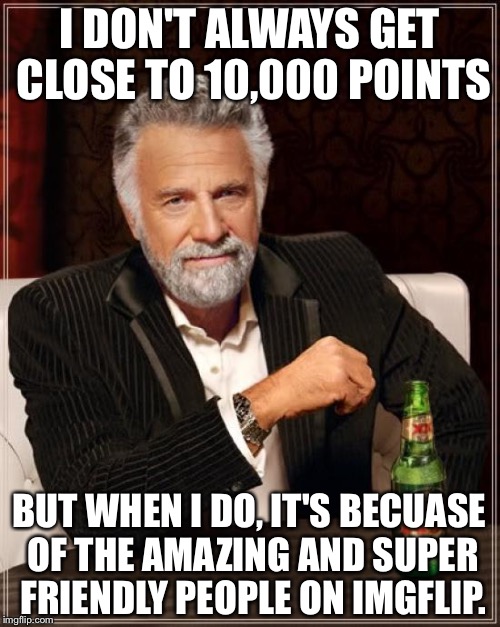 Thank you guys from the bottom of my heart.You guys have been so amazing to help me up to 10,000. | I DON'T ALWAYS GET CLOSE TO 10,000 POINTS; BUT WHEN I DO, IT'S BECUASE OF THE AMAZING AND SUPER FRIENDLY PEOPLE ON IMGFLIP. | image tagged in memes,the most interesting man in the world | made w/ Imgflip meme maker