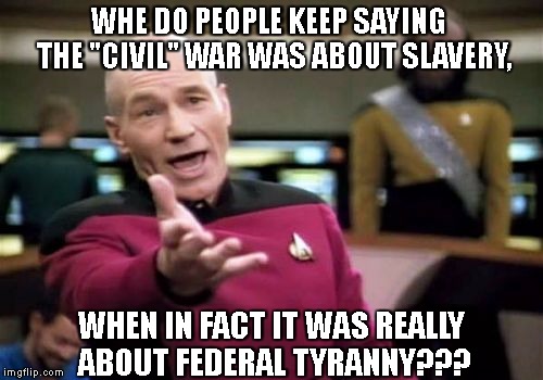 Picard Wtf Meme | WHE DO PEOPLE KEEP SAYING  THE "CIVIL" WAR WAS ABOUT SLAVERY, WHEN IN FACT IT WAS REALLY ABOUT FEDERAL TYRANNY??? | image tagged in memes,picard wtf | made w/ Imgflip meme maker