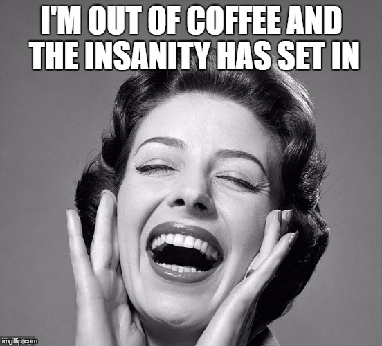 Retro vintage lady laughing | I'M OUT OF COFFEE AND THE INSANITY HAS SET IN | image tagged in retro vintage lady laughing | made w/ Imgflip meme maker