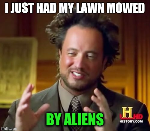 Ancient Aliens Meme | I JUST HAD MY LAWN MOWED; BY ALIENS | image tagged in memes,ancient aliens | made w/ Imgflip meme maker