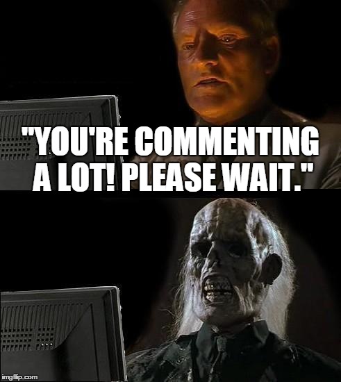 I'll Just Wait Here Meme | "YOU'RE COMMENTING A LOT! PLEASE WAIT." | image tagged in memes,ill just wait here | made w/ Imgflip meme maker