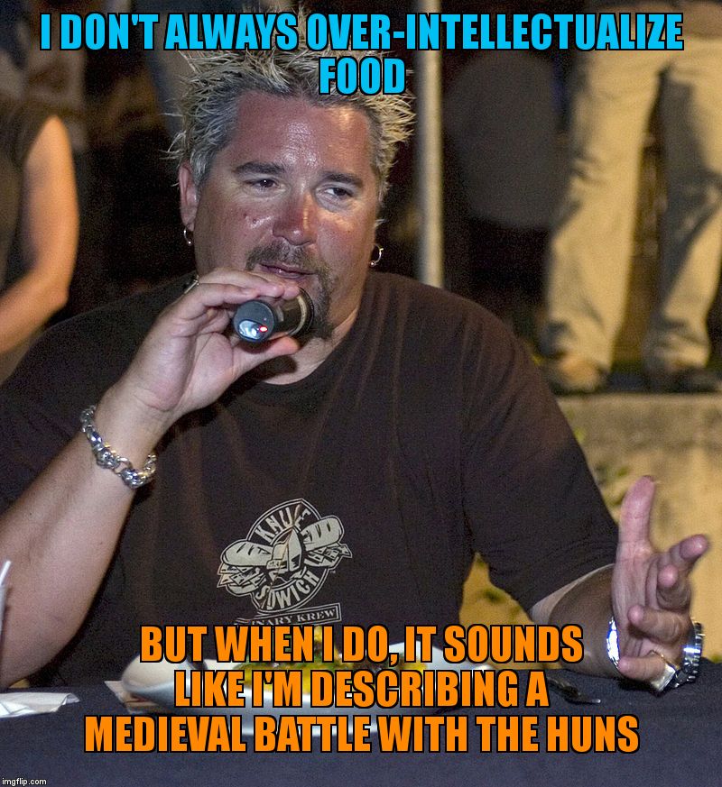 A compulsion of The Eating Channel overall | I DON'T ALWAYS OVER-INTELLECTUALIZE FOOD; BUT WHEN I DO, IT SOUNDS LIKE I'M DESCRIBING A MEDIEVAL BATTLE WITH THE HUNS | image tagged in guy fieri | made w/ Imgflip meme maker