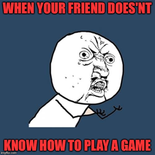 Y U No Meme | WHEN YOUR FRIEND DOES'NT; KNOW HOW TO PLAY A GAME | image tagged in memes,y u no | made w/ Imgflip meme maker