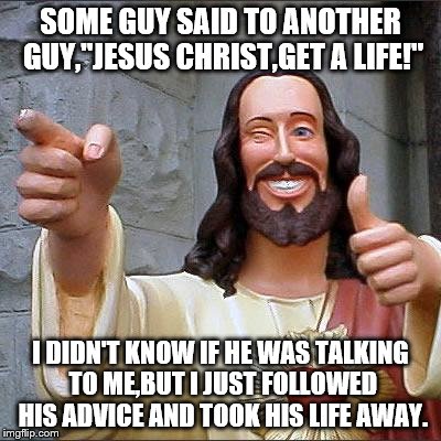 Buddy Christ Meme | SOME GUY SAID TO ANOTHER GUY,"JESUS CHRIST,GET A LIFE!"; I DIDN'T KNOW IF HE WAS TALKING TO ME,BUT I JUST FOLLOWED HIS ADVICE AND TOOK HIS LIFE AWAY. | image tagged in memes,buddy christ | made w/ Imgflip meme maker