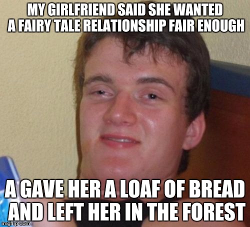 10 Guy | MY GIRLFRIEND SAID SHE WANTED A FAIRY TALE RELATIONSHIP FAIR ENOUGH; A GAVE HER A LOAF OF BREAD AND LEFT HER IN THE FOREST | image tagged in memes,10 guy | made w/ Imgflip meme maker