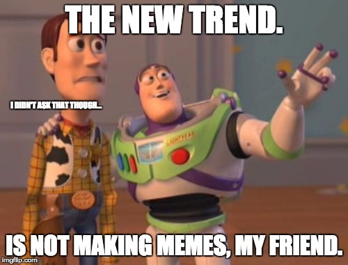 X, X Everywhere Meme | THE NEW TREND. I DIDN'T ASK THAT THOUGH... IS NOT MAKING MEMES, MY FRIEND. | image tagged in memes,x x everywhere | made w/ Imgflip meme maker
