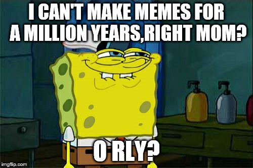 Right mom? | I CAN'T MAKE MEMES FOR A MILLION YEARS,RIGHT MOM? O RLY? | image tagged in memes,right mom,orly,oh really,hhaha,lol | made w/ Imgflip meme maker