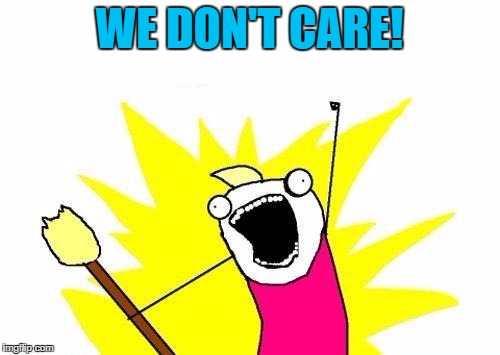 X All The Y Meme | WE DON'T CARE! | image tagged in memes,x all the y | made w/ Imgflip meme maker