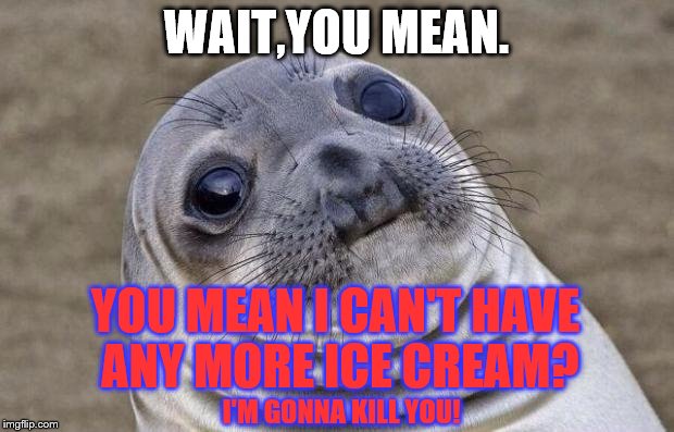 Awkward Moment Sealion Meme | WAIT,YOU MEAN. YOU MEAN I CAN'T HAVE ANY MORE ICE CREAM? I'M GONNA KILL YOU! | image tagged in memes,awkward moment sealion | made w/ Imgflip meme maker