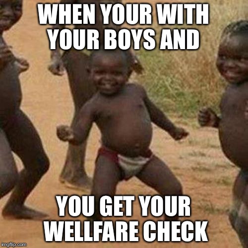 Third World Success Kid Meme | WHEN YOUR WITH YOUR BOYS AND; YOU GET YOUR WELLFARE CHECK | image tagged in memes,third world success kid | made w/ Imgflip meme maker