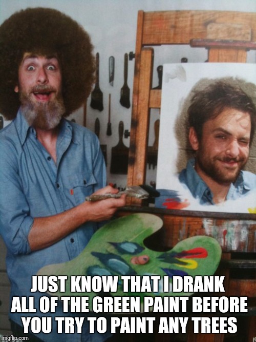 Charlie Kelly (Charlie Day) as Bob Ross | JUST KNOW THAT I DRANK ALL OF THE GREEN PAINT BEFORE YOU TRY TO PAINT ANY TREES | image tagged in bob ross week,bob ross,it's always sunny in philidelphia,always sunny | made w/ Imgflip meme maker