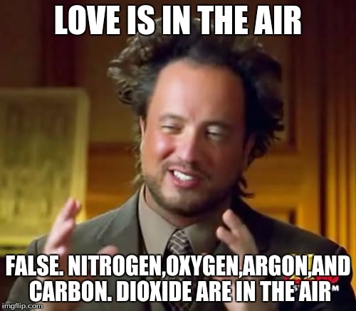 Ancient Aliens Meme | LOVE IS IN THE AIR; FALSE.
NITROGEN,OXYGEN,ARGON,AND CARBON. DIOXIDE ARE IN THE AIR | image tagged in memes,ancient aliens | made w/ Imgflip meme maker