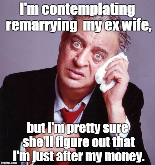 Rodney Dangerfield | I'm contemplating remarrying  my ex wife, but I'm pretty sure she'll figure out that I'm just after my money. | image tagged in rodney dangerfield | made w/ Imgflip meme maker