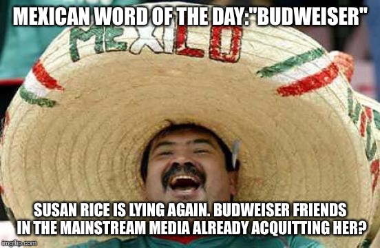 Happy Mexican | MEXICAN WORD OF THE DAY:"BUDWEISER"; SUSAN RICE IS LYING AGAIN. BUDWEISER FRIENDS IN THE MAINSTREAM MEDIA ALREADY ACQUITTING HER? | image tagged in happy mexican | made w/ Imgflip meme maker
