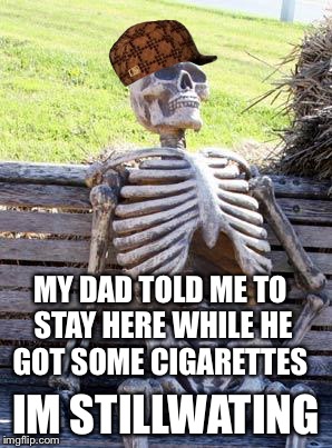 Waiting Skeleton | MY DAD TOLD ME TO STAY HERE WHILE HE GOT SOME CIGARETTES; IM STILLWATING | image tagged in memes,waiting skeleton,scumbag | made w/ Imgflip meme maker