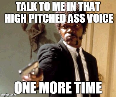 Say That Again I Dare You | TALK TO ME IN THAT HIGH PITCHED ASS VOICE; ONE MORE TIME | image tagged in memes,say that again i dare you | made w/ Imgflip meme maker
