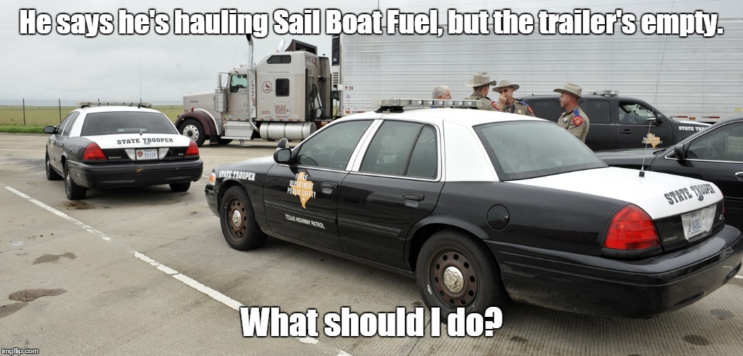 Ever have a situation that you've never come across before? | He says he's hauling Sail Boat Fuel, but the trailer's empty. What should I do? | image tagged in tractor trailer,funny meme,traffic stop,police | made w/ Imgflip meme maker