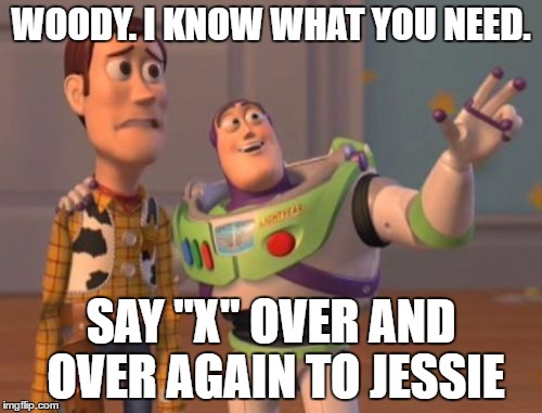 WOODY! DON'T DO IT! | WOODY. I KNOW WHAT YOU NEED. SAY "X" OVER AND OVER AGAIN TO JESSIE | image tagged in memes,xxxx,x x everywhere | made w/ Imgflip meme maker