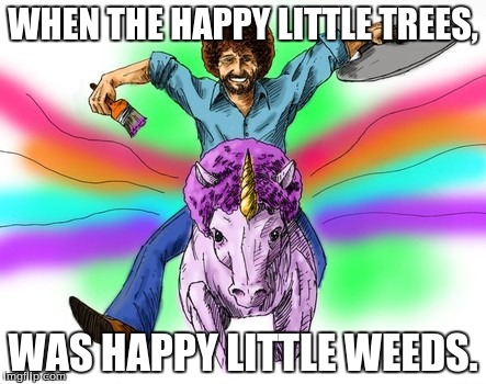 Bob Ross is a drug dealer | WHEN THE HAPPY LITTLE TREES, WAS HAPPY LITTLE WEEDS. | image tagged in bob ross week,bob ross meme,bob ross,weed,smoke weed everyday,too damn high | made w/ Imgflip meme maker