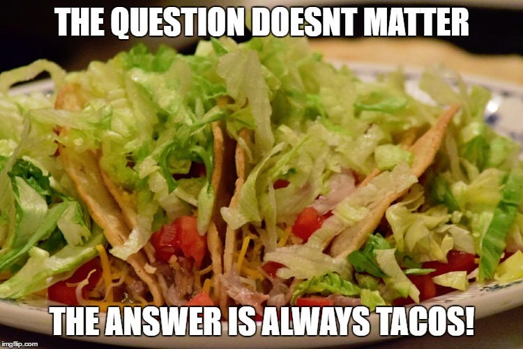 tacos | THE QUESTION DOESNT MATTER; THE ANSWER IS ALWAYS TACOS! | image tagged in tacos,tacos are the answer,memes | made w/ Imgflip meme maker