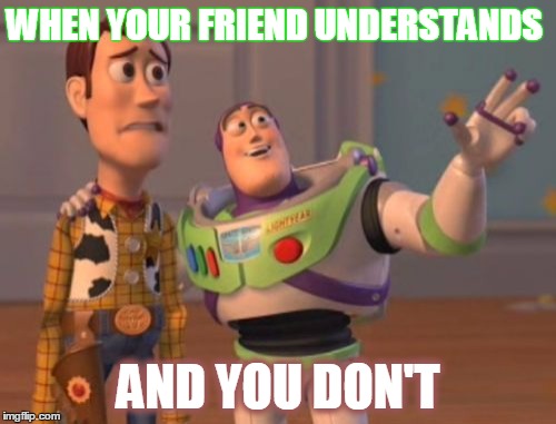 X, X Everywhere Meme | WHEN YOUR FRIEND UNDERSTANDS; AND YOU DON'T | image tagged in memes,x x everywhere | made w/ Imgflip meme maker