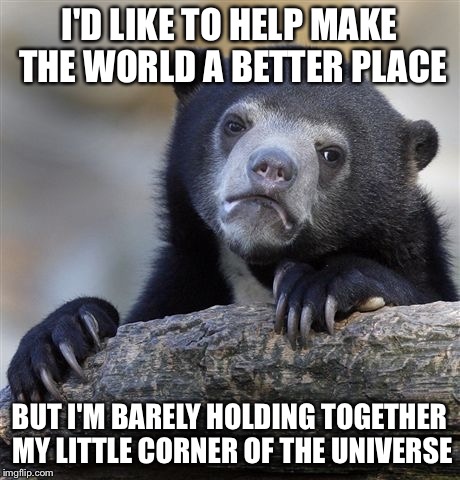 Confession Bear Meme | I'D LIKE TO HELP MAKE THE WORLD A BETTER PLACE; BUT I'M BARELY HOLDING TOGETHER MY LITTLE CORNER OF THE UNIVERSE | image tagged in memes,confession bear | made w/ Imgflip meme maker