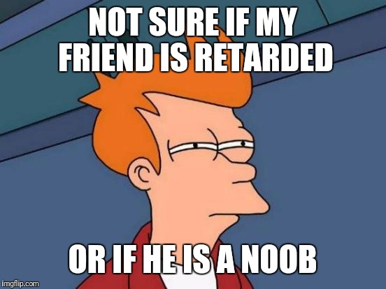 Futurama Fry | NOT SURE IF MY FRIEND IS RETARDED; OR IF HE IS A NOOB | image tagged in memes,futurama fry | made w/ Imgflip meme maker