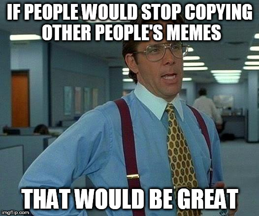 That Would Be Great Meme | IF PEOPLE WOULD STOP COPYING OTHER PEOPLE'S MEMES; THAT WOULD BE GREAT | image tagged in memes,that would be great | made w/ Imgflip meme maker