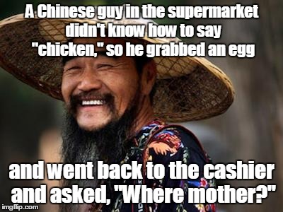Chinese man | A Chinese guy in the supermarket didn't know how to say "chicken," so he grabbed an egg; and went back to the cashier and asked, "Where mother?" | image tagged in chinese man | made w/ Imgflip meme maker