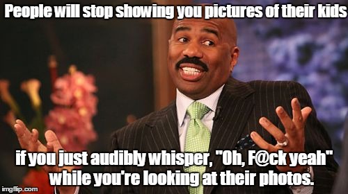 People will stop showing you pictures of their kids; if you just audibly whisper, "Oh, F@ck yeah"     while you're looking at their photos. | image tagged in memes,steve harvey | made w/ Imgflip meme maker