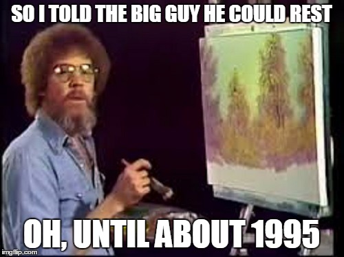 SO I TOLD THE BIG GUY HE COULD REST OH, UNTIL ABOUT 1995 | made w/ Imgflip meme maker