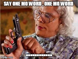 Madea with Gun | SAY ONE MO WORD , ONE MO WORD; ............ | image tagged in madea with gun | made w/ Imgflip meme maker