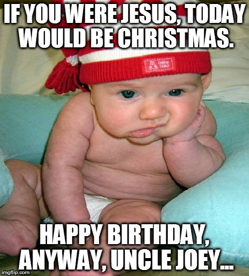 Happy Birthday Anyway | IF YOU WERE JESUS, TODAY WOULD BE CHRISTMAS. HAPPY BIRTHDAY, ANYWAY, UNCLE JOEY... | image tagged in sad baby,birthday | made w/ Imgflip meme maker