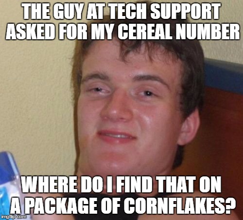 10 Guy Meme | THE GUY AT TECH SUPPORT ASKED FOR MY CEREAL NUMBER; WHERE DO I FIND THAT ON A PACKAGE OF CORNFLAKES? | image tagged in memes,10 guy | made w/ Imgflip meme maker