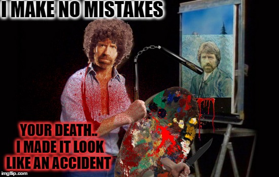 Bob Norris "I paint with the blood of my enemies" The joy of Killing"   | I MAKE NO MISTAKES; YOUR DEATH.. I MADE IT LOOK LIKE AN ACCIDENT | image tagged in bob ross week,chuck norris aftermath,mistakes,accident,bob ross | made w/ Imgflip meme maker
