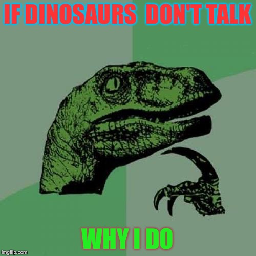 Philosoraptor Meme | IF DINOSAURS 
DON'T TALK; WHY I DO | image tagged in memes,philosoraptor | made w/ Imgflip meme maker