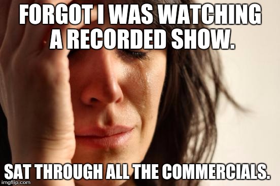 First World Problems Meme |  FORGOT I WAS WATCHING A RECORDED SHOW. SAT THROUGH ALL THE COMMERCIALS. | image tagged in memes,first world problems | made w/ Imgflip meme maker