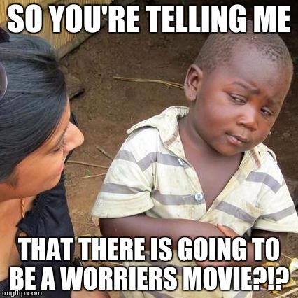 Third World Skeptical Kid Meme | SO YOU'RE TELLING ME; THAT THERE IS GOING TO BE A WORRIERS MOVIE?!? | image tagged in memes,third world skeptical kid | made w/ Imgflip meme maker