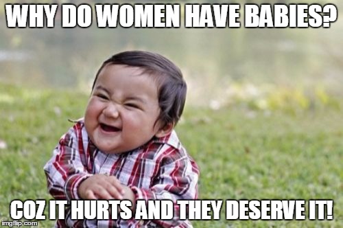 Evil Toddler | WHY DO WOMEN HAVE BABIES? COZ IT HURTS AND THEY DESERVE IT! | image tagged in memes,evil toddler | made w/ Imgflip meme maker